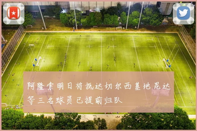阿隆索明日将抵达切尔西基地昆达等三名球员已提前归队
