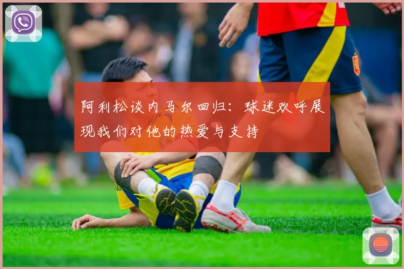 阿利松谈内马尔回归：球迷欢呼展现我们对他的热爱与支持
