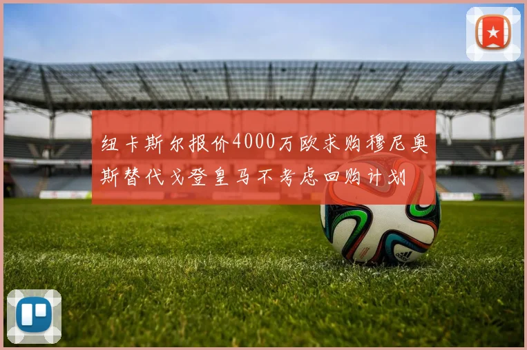 纽卡斯尔报价4000万欧求购穆尼奥斯替代戈登皇马不考虑回购计划