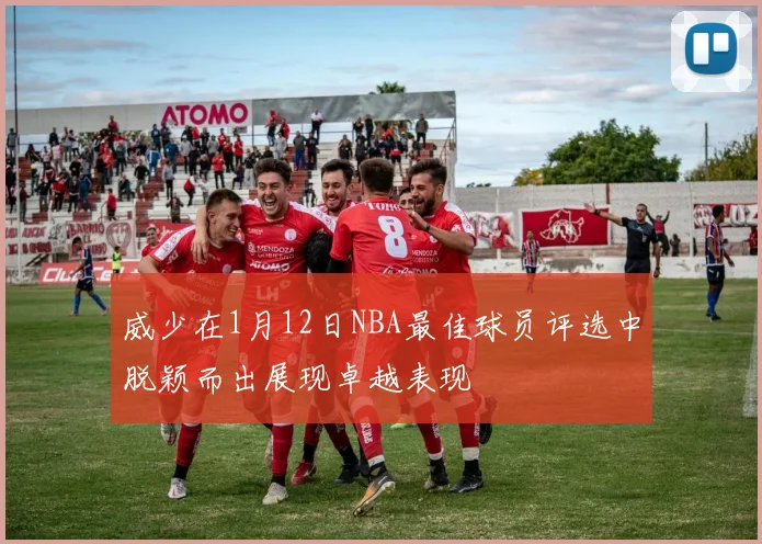 威少在1月12日NBA最佳球员评选中脱颖而出展现卓越表现