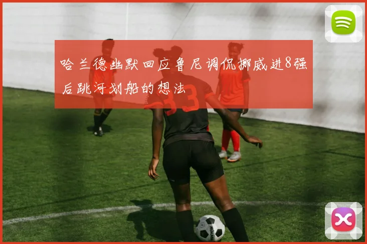哈兰德幽默回应鲁尼调侃挪威进8强后跳河划船的想法