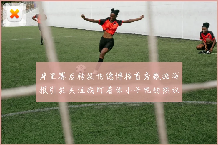 库里赛后转发伦德博格首秀数据海报引发关注我盯着你小子呢的热议
