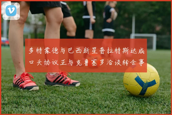 多特蒙德与巴西新星普拉特斯达成口头协议正与克鲁塞罗洽谈转会事宜