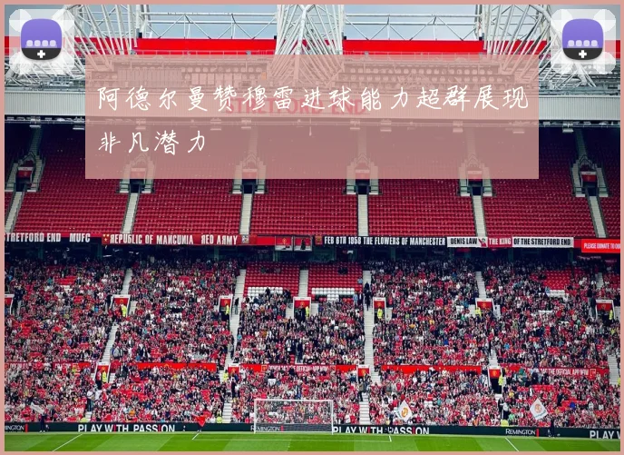 阿德尔曼赞穆雷进球能力超群展现非凡潜力