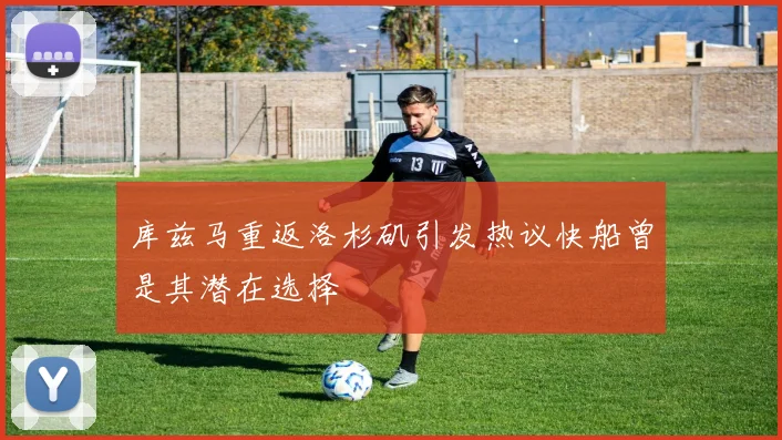 库兹马重返洛杉矶引发热议快船曾是其潜在选择