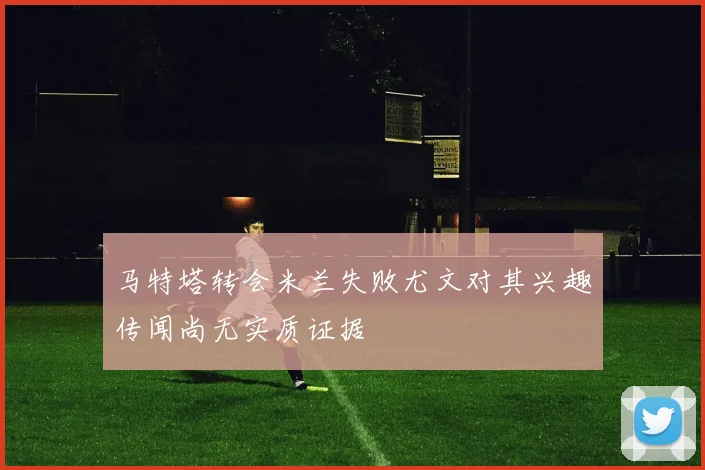 马特塔转会米兰失败尤文对其兴趣传闻尚无实质证据