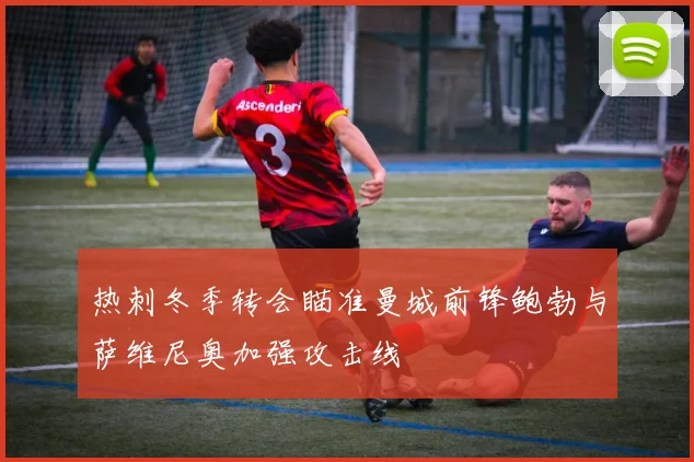 热刺冬季转会瞄准曼城前锋鲍勃与萨维尼奥加强攻击线