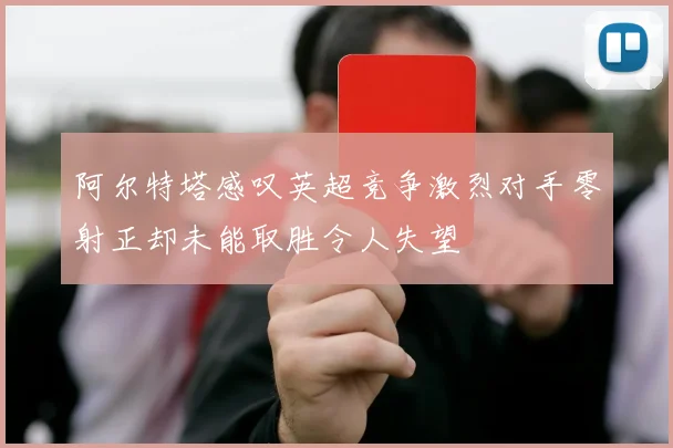 阿尔特塔感叹英超竞争激烈对手零射正却未能取胜令人失望