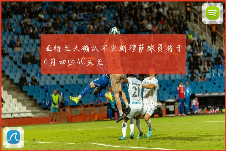 亚特兰大确认不买断穆萨球员将于6月回归AC米兰