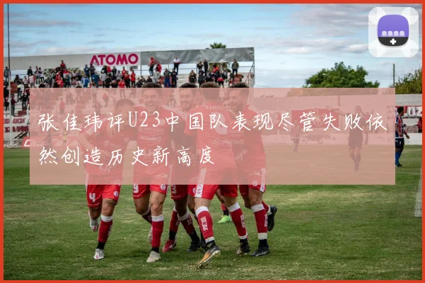 张佳玮评U23中国队表现尽管失败依然创造历史新高度