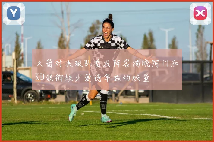 火箭对决狼队首发阵容揭晓阿门和KD领衔缺少爱德华兹的较量