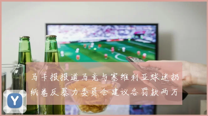 马卡报报道马竞与塞维利亚球迷扔纸卷反暴力委员会建议各罚款两万欧元