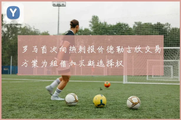 罗马首次向热刺报价德勒古欣交易方案为租借加买断选择权