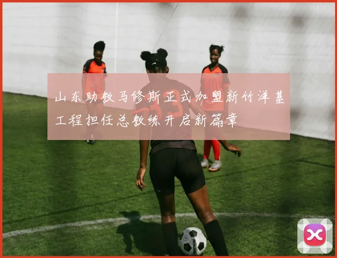 山东助教马修斯正式加盟新竹洋基工程担任总教练开启新篇章