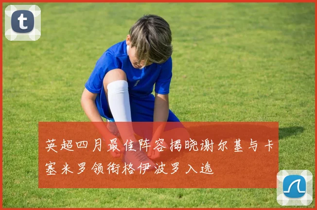 英超四月最佳阵容揭晓谢尔基与卡塞米罗领衔格伊波罗入选