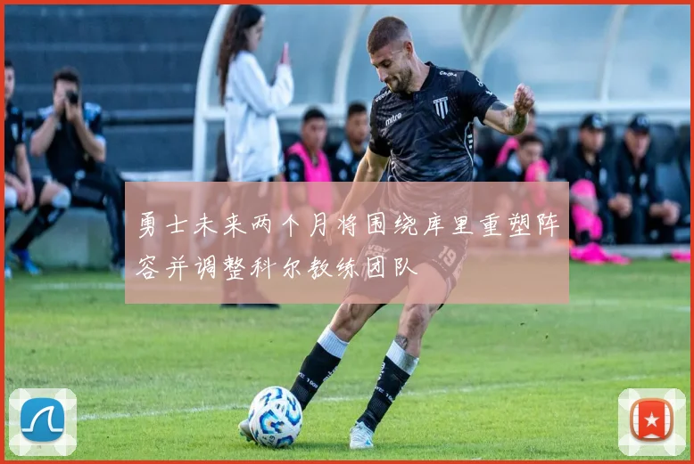 勇士未来两个月将围绕库里重塑阵容并调整科尔教练团队