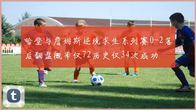 哈登与詹姆斯逆境求生系列赛0-2落后翻盘概率仅72历史仅34次成功