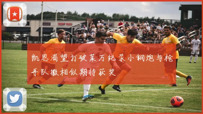 凯恩渴望打破莱万纪录小钢炮与枪手队徽相似期待获奖