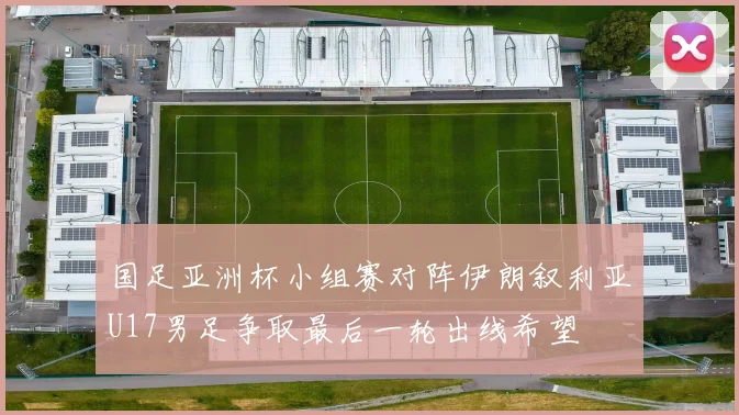 国足亚洲杯小组赛对阵伊朗叙利亚U17男足争取最后一轮出线希望