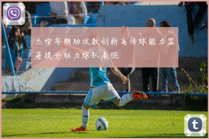 杰伦布朗助攻数创新高传球能力显著提升助力球队表现