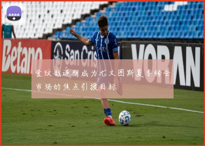 金玟哉逐渐成为尤文图斯夏季转会市场的焦点引援目标