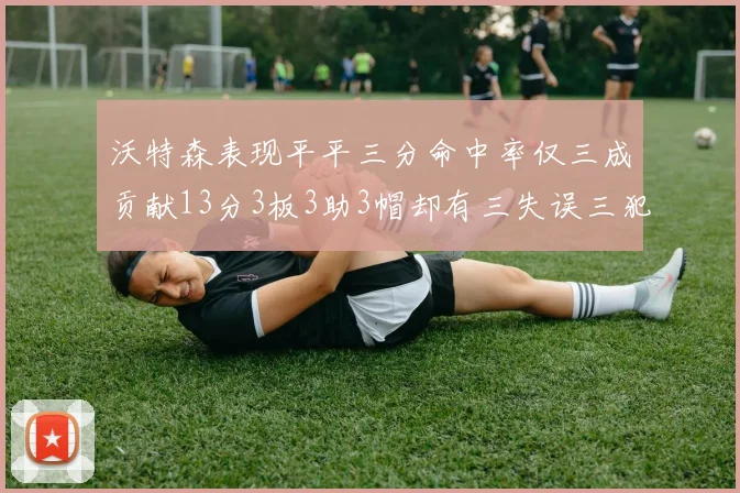 沃特森表现平平三分命中率仅三成贡献13分3板3助3帽却有三失误三犯规