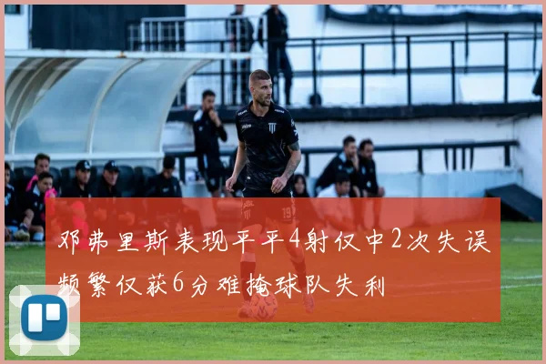 邓弗里斯表现平平4射仅中2次失误频繁仅获6分难掩球队失利