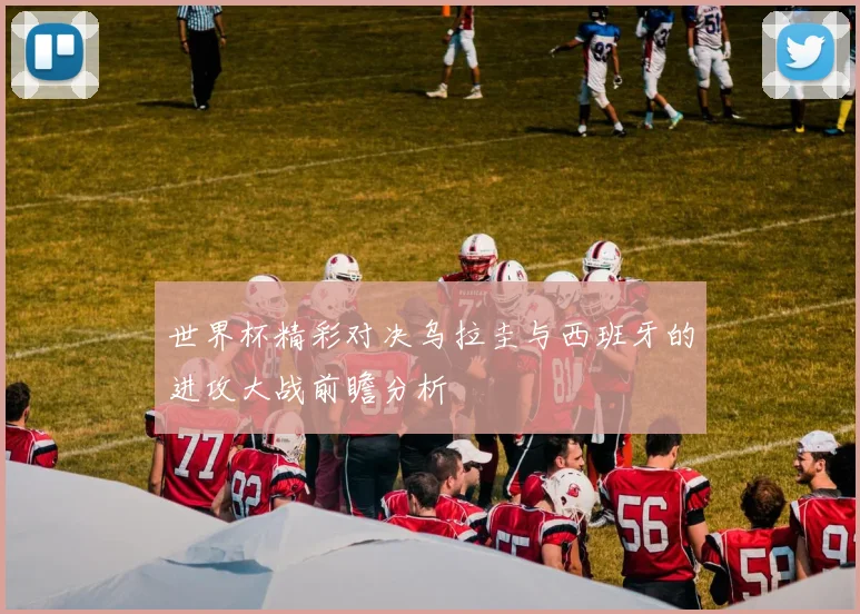 世界杯精彩对决乌拉圭与西班牙的进攻大战前瞻分析