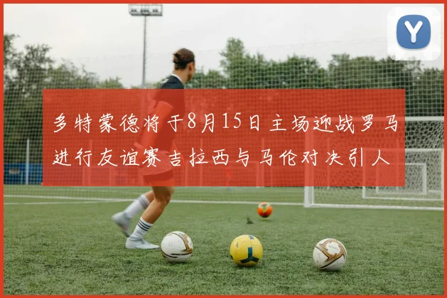 多特蒙德将于8月15日主场迎战罗马进行友谊赛吉拉西与马伦对决引人期待