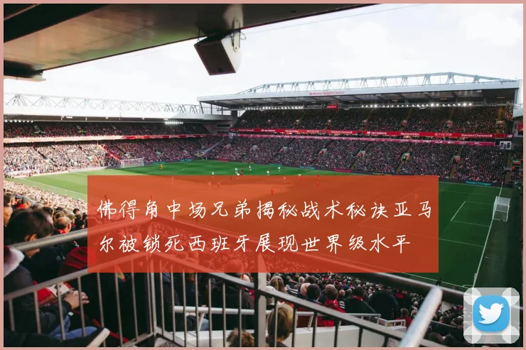 佛得角中场兄弟揭秘战术秘诀亚马尔被锁死西班牙展现世界级水平