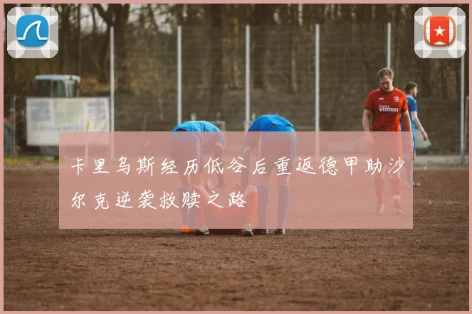 卡里乌斯经历低谷后重返德甲助沙尔克逆袭救赎之路