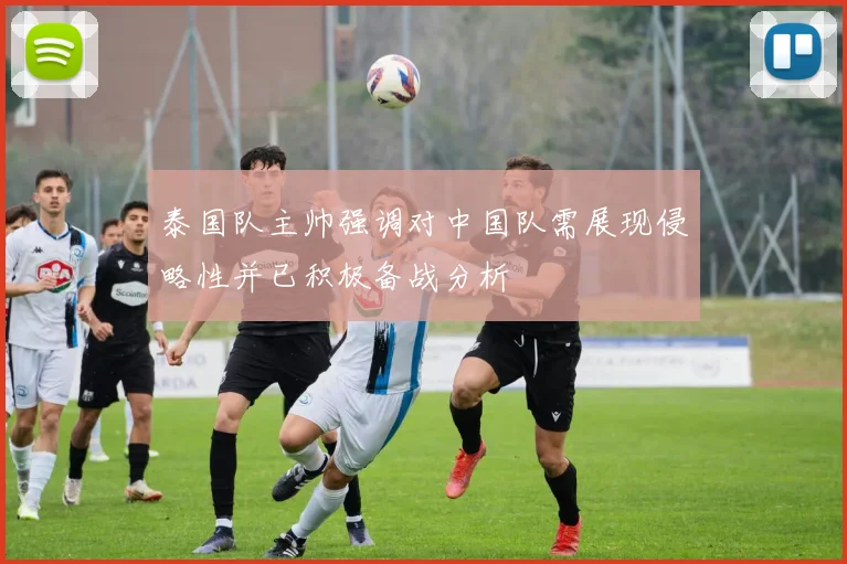 泰国队主帅强调对中国队需展现侵略性并已积极备战分析