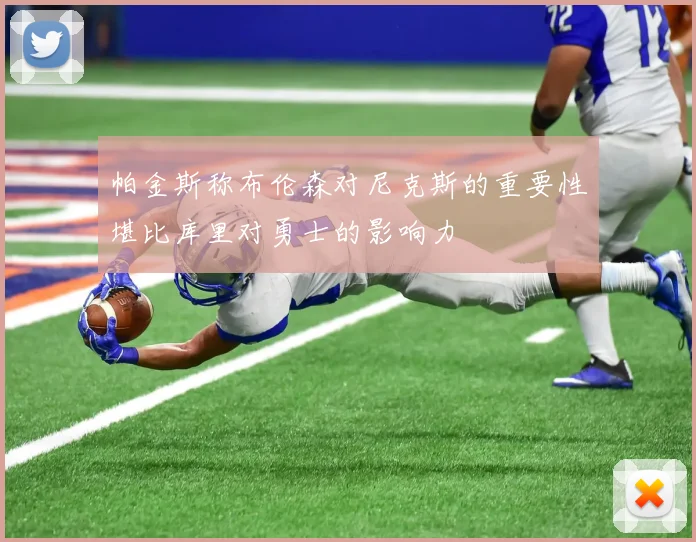 帕金斯称布伦森对尼克斯的重要性堪比库里对勇士的影响力