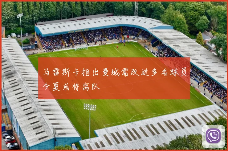 马雷斯卡指出曼城需改进多名球员今夏或将离队
